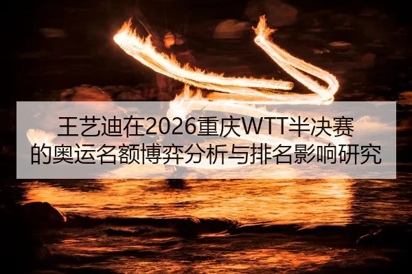 王艺迪在2026重庆WTT半决赛的奥运名额博弈分析与排名影响研究