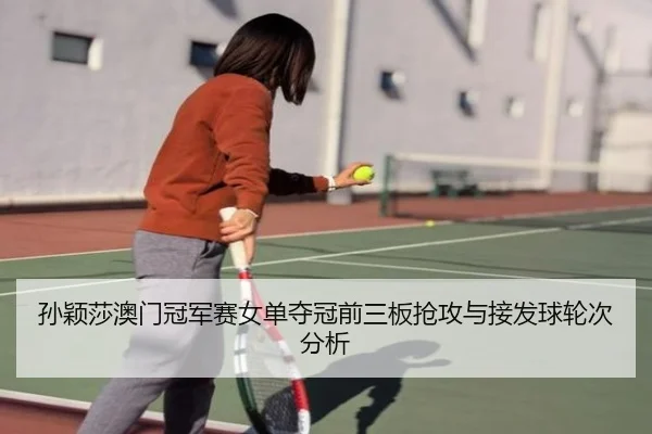孙颖莎澳门冠军赛女单夺冠前三板抢攻与接发球轮次分析