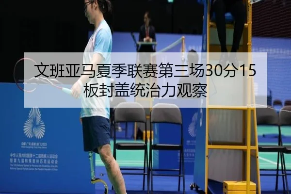 文班亚马夏季联赛第三场30分15板封盖统治力观察