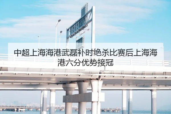 中超上海海港武磊补时绝杀比赛后上海海港六分优势接冠